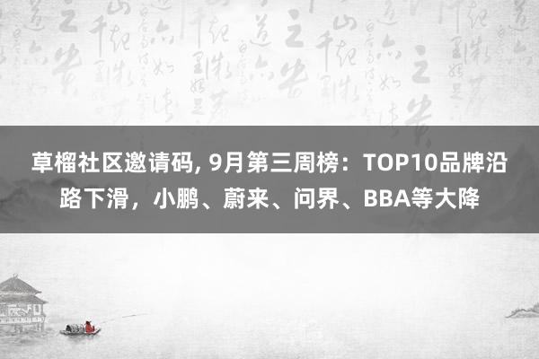 草榴社区邀请码, 9月第三周榜：TOP10品牌沿路下滑，小鹏、蔚来、问界、BBA等大降