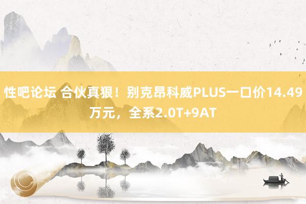 性吧论坛 合伙真狠！别克昂科威PLUS一口价14.49万元，全系2.0T+9AT