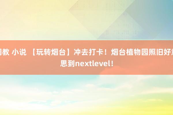 调教 小说 【玩转烟台】冲去打卡！烟台植物园照旧好意思到nextlevel！