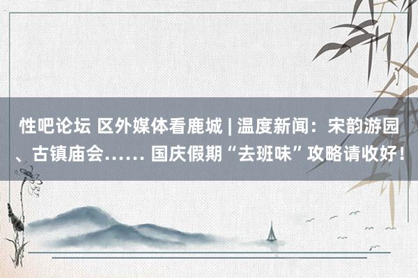 性吧论坛 区外媒体看鹿城 | 温度新闻：宋韵游园、古镇庙会…… 国庆假期“去班味”攻略请收好！