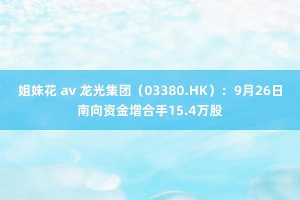 姐妹花 av 龙光集团（03380.HK）：9月26日南向资金增合手15.4万股