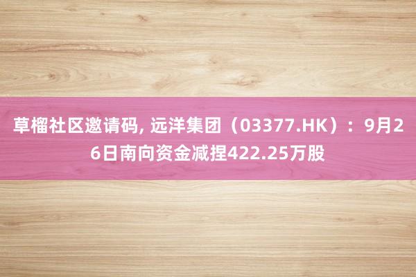 草榴社区邀请码, 远洋集团（03377.HK）：9月26日南向资金减捏422.25万股