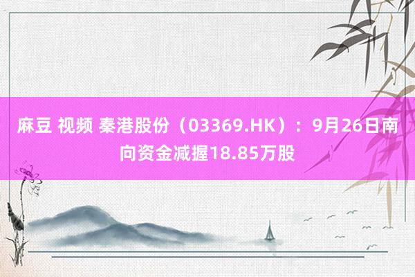 麻豆 视频 秦港股份（03369.HK）：9月26日南向资金减握18.85万股