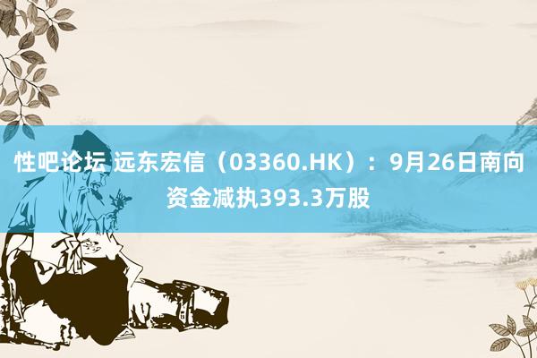 性吧论坛 远东宏信（03360.HK）：9月26日南向资金减执393.3万股