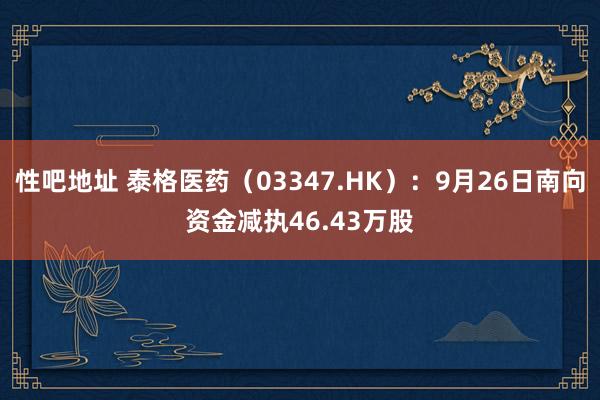 性吧地址 泰格医药（03347.HK）：9月26日南向资金减执46.43万股