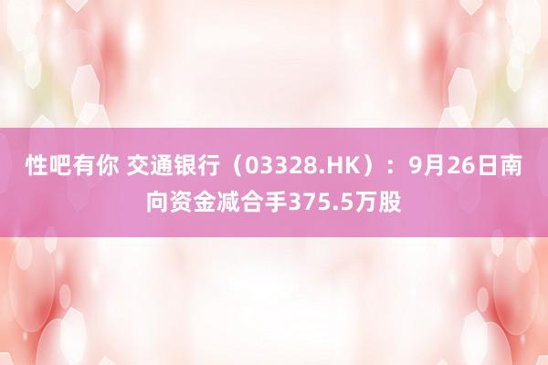 性吧有你 交通银行（03328.HK）：9月26日南向资金减合手375.5万股