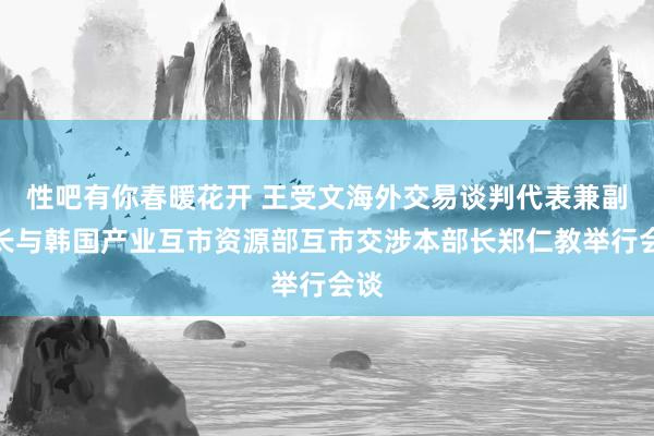 性吧有你春暖花开 王受文海外交易谈判代表兼副部长与韩国产业互市资源部互市交涉本部长郑仁教举行会谈