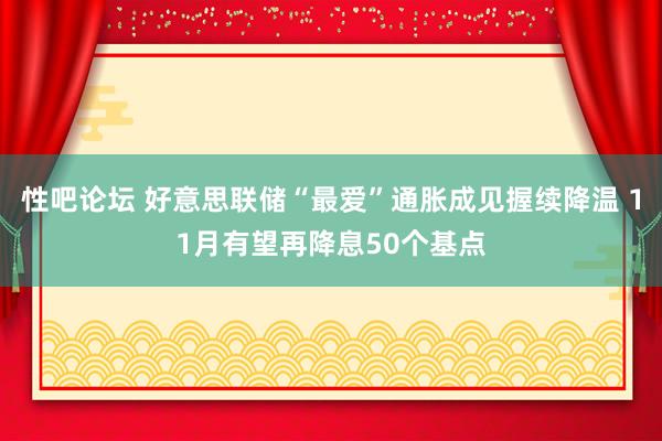 性吧论坛 好意思联储“最爱”通胀成见握续降温 11月有望再降息50个基点