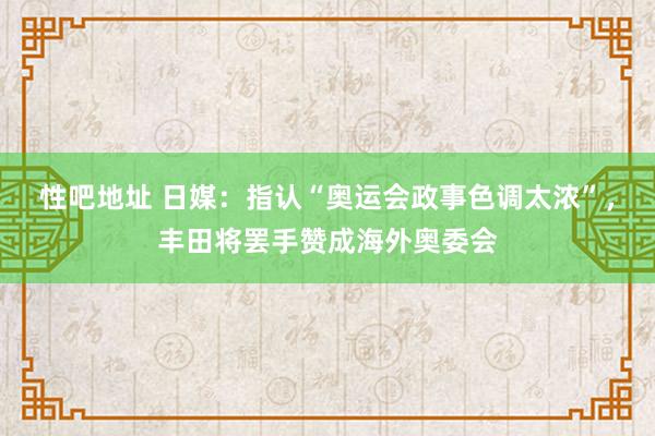 性吧地址 日媒：指认“奥运会政事色调太浓”，丰田将罢手赞成海外奥委会