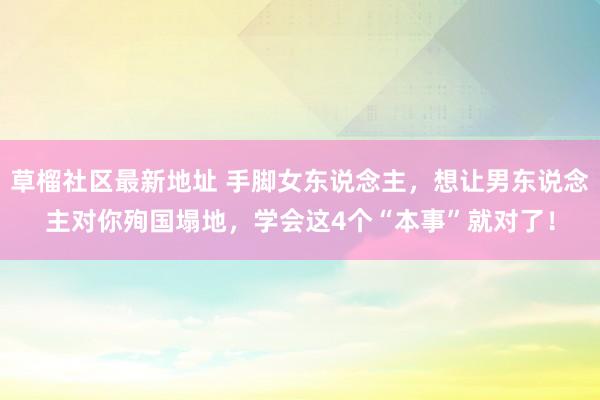 草榴社区最新地址 手脚女东说念主，想让男东说念主对你殉国塌地，学会这4个“本事”就对了！