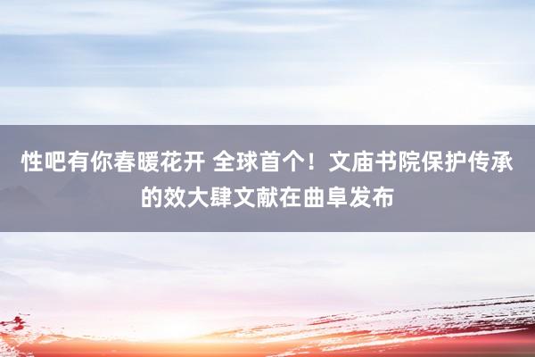 性吧有你春暖花开 全球首个！文庙书院保护传承的效大肆文献在曲阜发布