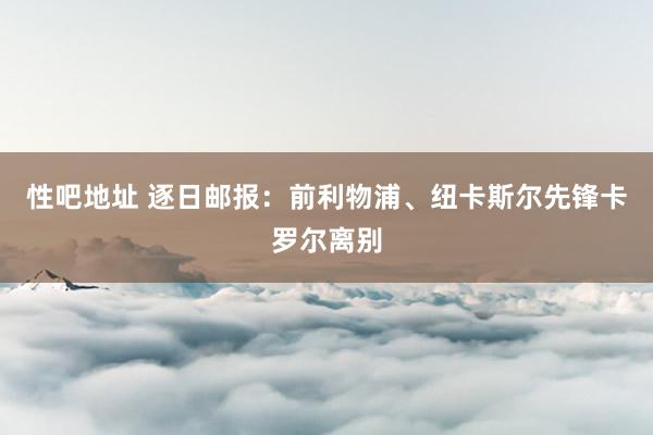 性吧地址 逐日邮报：前利物浦、纽卡斯尔先锋卡罗尔离别