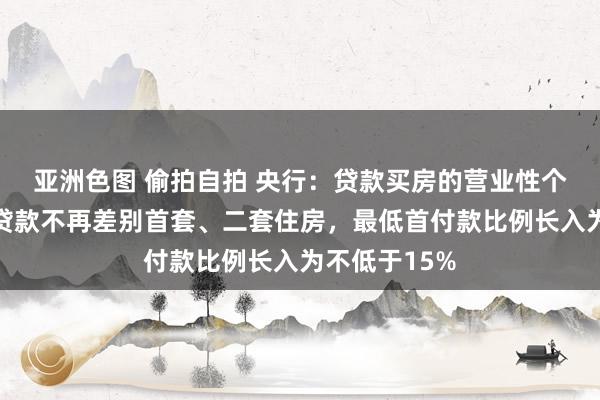 亚洲色图 偷拍自拍 央行：贷款买房的营业性个东谈主住房贷款不再差别首套、二套住房，最低首付款比例长入为不低于15%