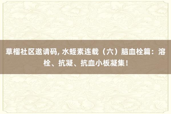 草榴社区邀请码, 水蛭素连载（六）脑血栓篇：溶栓、抗凝、抗血小板凝集！