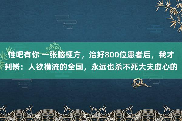 性吧有你 一张脑梗方，治好800位患者后，我才判辨：人欲横流的全国，永远也杀不死大夫虚心的