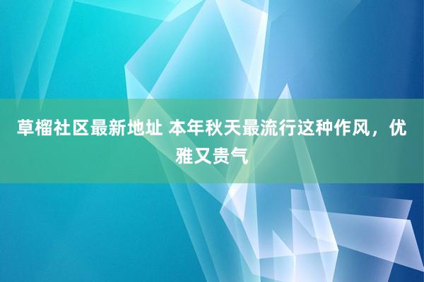 草榴社区最新地址 本年秋天最流行这种作风，优雅又贵气