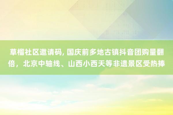 草榴社区邀请码, 国庆前多地古镇抖音团购量翻倍，北京中轴线、山西小西天等非遗景区受热捧