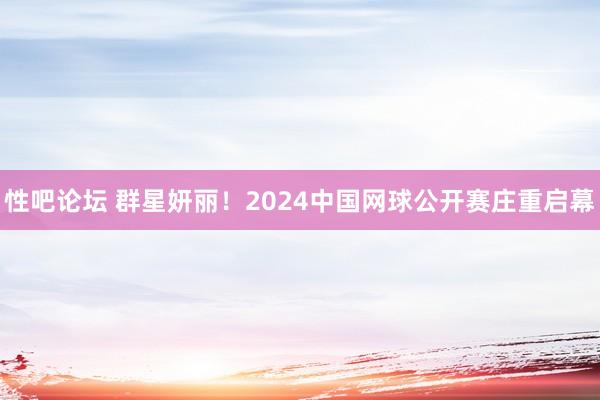 性吧论坛 群星妍丽！2024中国网球公开赛庄重启幕