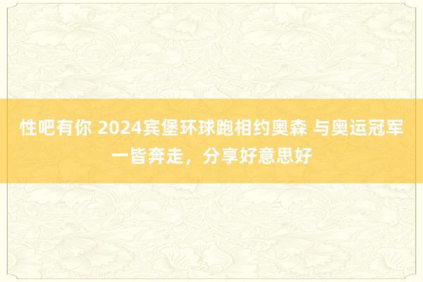 性吧有你 2024宾堡环球跑相约奥森 与奥运冠军一皆奔走，分享好意思好