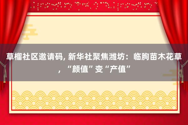 草榴社区邀请码, 新华社聚焦潍坊：临朐苗木花草，“颜值”变“产值”