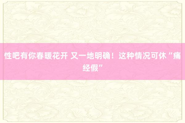 性吧有你春暖花开 又一地明确！这种情况可休“痛经假”