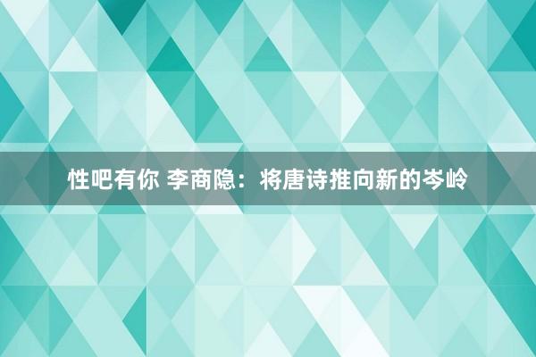 性吧有你 李商隐：将唐诗推向新的岑岭