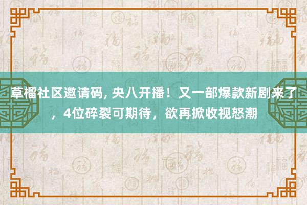 草榴社区邀请码, 央八开播！又一部爆款新剧来了，4位碎裂可期待，欲再掀收视怒潮