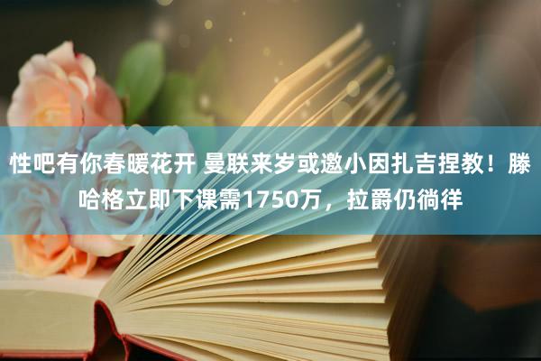 性吧有你春暖花开 曼联来岁或邀小因扎吉捏教！滕哈格立即下课需1750万，拉爵仍徜徉