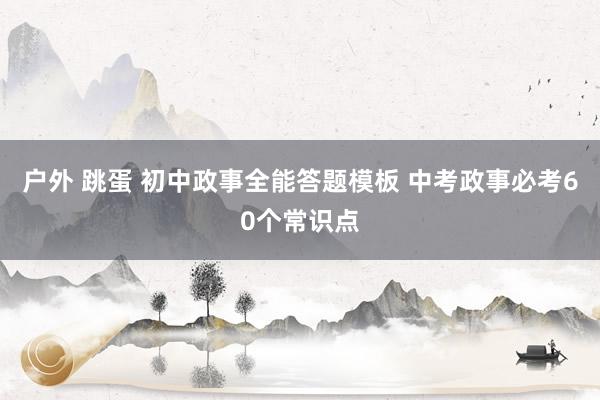 户外 跳蛋 初中政事全能答题模板 中考政事必考60个常识点