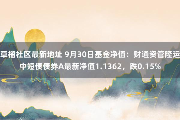 草榴社区最新地址 9月30日基金净值：财通资管隆运中短债债券A最新净值1.1362，跌0.15%