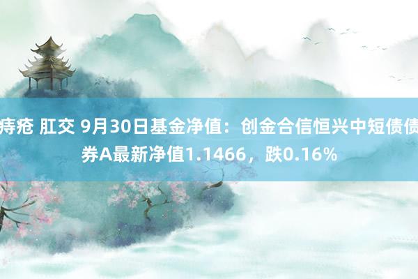 痔疮 肛交 9月30日基金净值：创金合信恒兴中短债债券A最新净值1.1466，跌0.16%