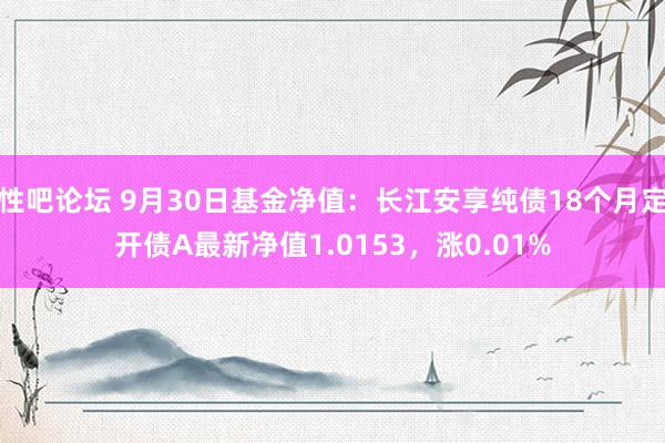 性吧论坛 9月30日基金净值：长江安享纯债18个月定开债A最新净值1.0153，涨0.01%