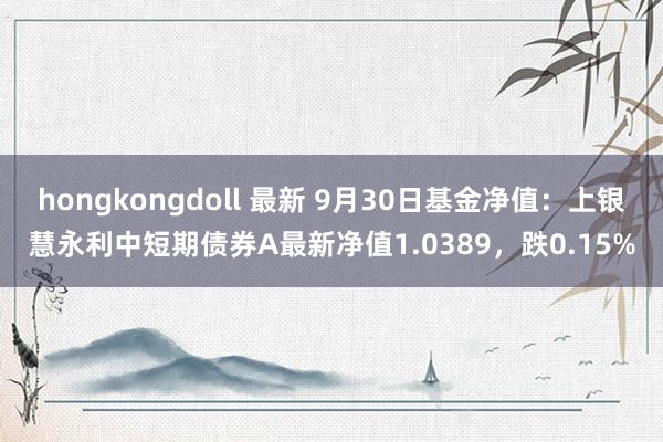 hongkongdoll 最新 9月30日基金净值：上银慧永利中短期债券A最新净值1.0389，跌0.15%