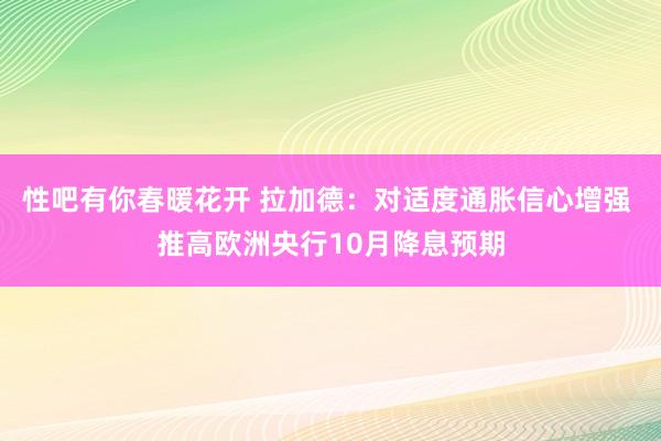 性吧有你春暖花开 拉加德：对适度通胀信心增强 推高欧洲央行10月降息预期