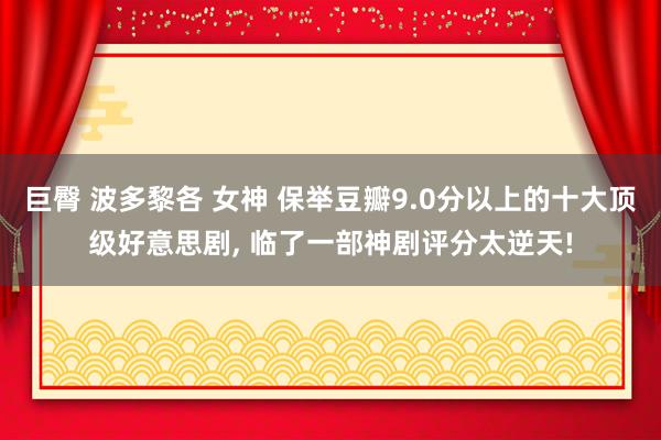 巨臀 波多黎各 女神 保举豆瓣9.0分以上的十大顶级好意思剧, 临了一部神剧评分太逆天!