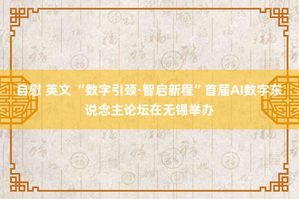 自慰 英文 “数字引颈·智启新程”首届AI数字东说念主论坛在无锡举办