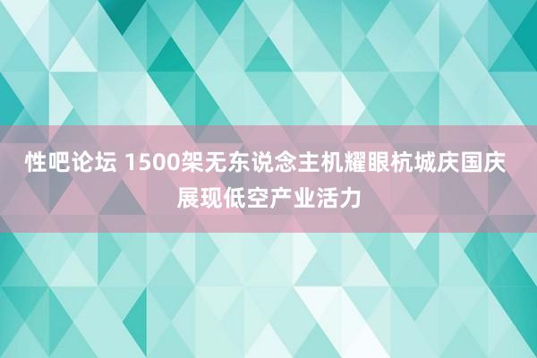 性吧论坛 1500架无东说念主机耀眼杭城庆国庆 展现低空产业活力