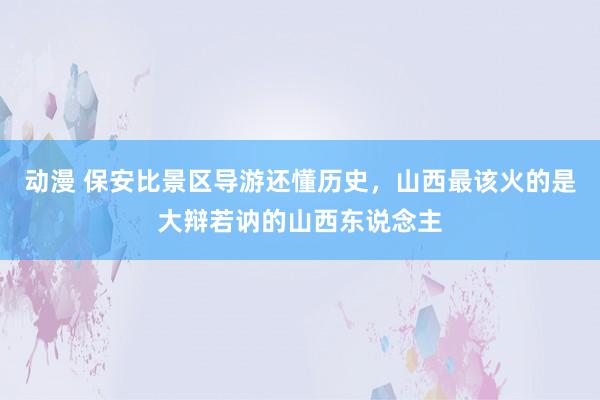 动漫 保安比景区导游还懂历史，山西最该火的是大辩若讷的山西东说念主