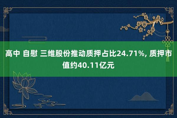 高中 自慰 三维股份推动质押占比24.71%, 质押市值约40.11亿元