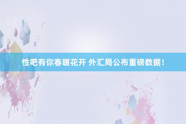 性吧有你春暖花开 外汇局公布重磅数据！