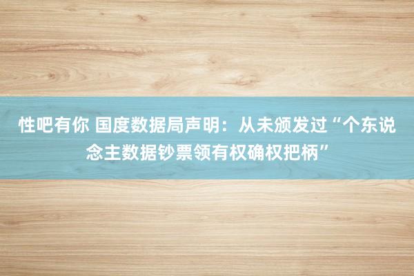 性吧有你 国度数据局声明：从未颁发过“个东说念主数据钞票领有权确权把柄”