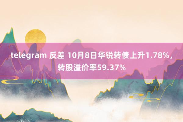 telegram 反差 10月8日华锐转债上升1.78%，转股溢价率59.37%