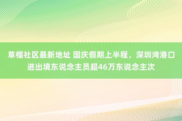 草榴社区最新地址 国庆假期上半程，深圳湾港口进出境东说念主员超46万东说念主次