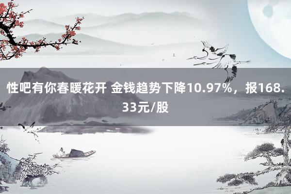 性吧有你春暖花开 金钱趋势下降10.97%，报168.33元/股