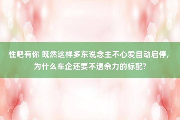 性吧有你 既然这样多东说念主不心爱自动启停, 为什么车企还要不遗余力的标配?