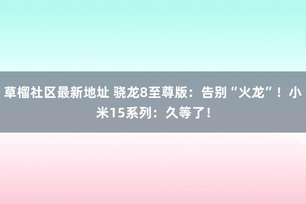 草榴社区最新地址 骁龙8至尊版：告别“火龙”！小米15系列：久等了！