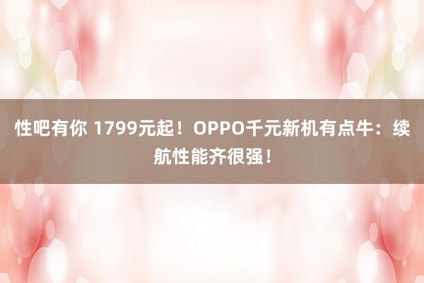 性吧有你 1799元起！OPPO千元新机有点牛：续航性能齐很强！