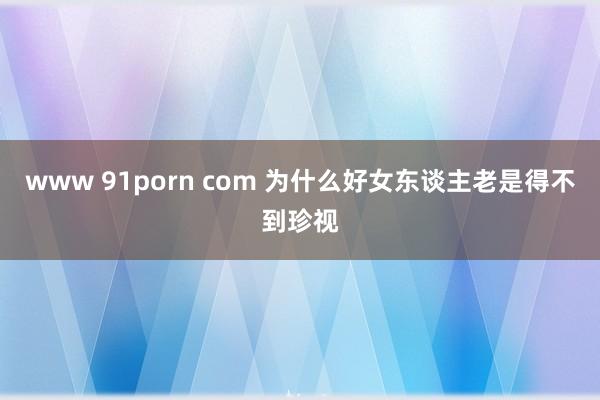 www 91porn com 为什么好女东谈主老是得不到珍视