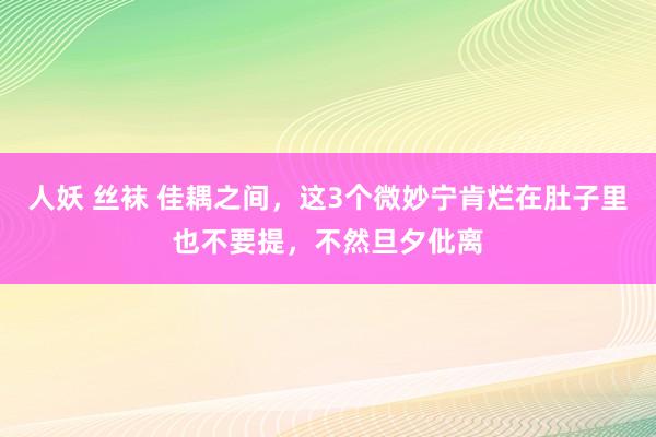 人妖 丝袜 佳耦之间，这3个微妙宁肯烂在肚子里也不要提，不然旦夕仳离