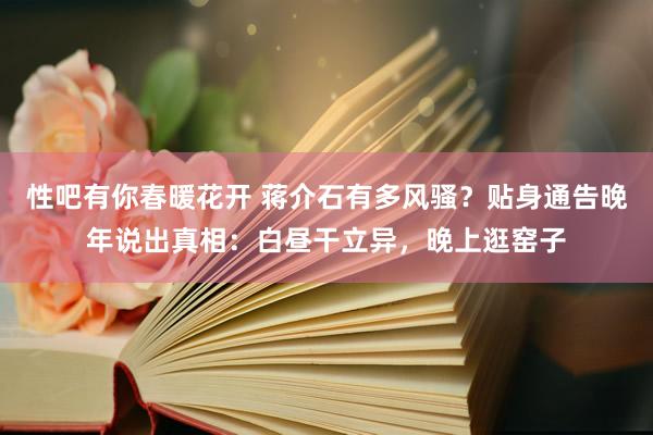 性吧有你春暖花开 蒋介石有多风骚？贴身通告晚年说出真相：白昼干立异，晚上逛窑子